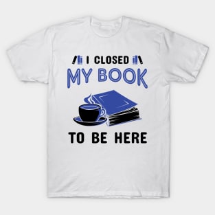 I Closed My Book To Be Here T-Shirt